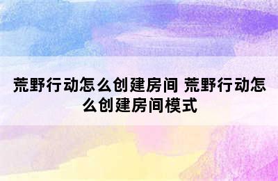 荒野行动怎么创建房间 荒野行动怎么创建房间模式